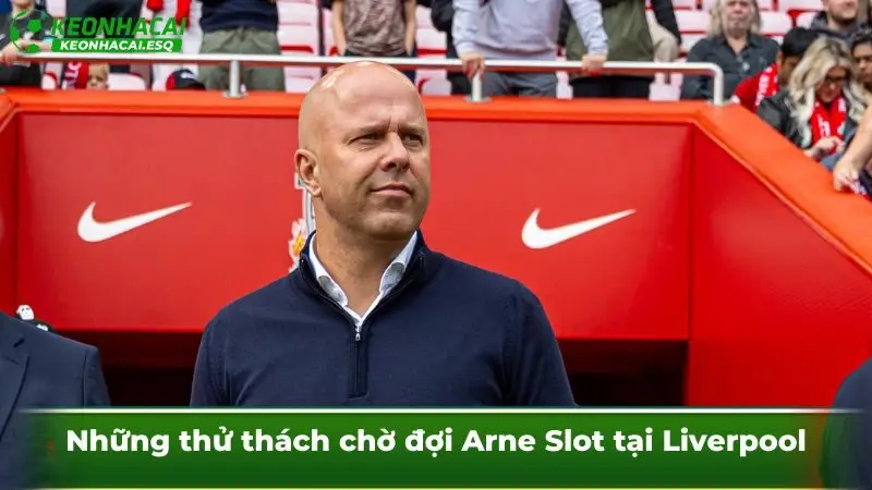 Những thử thách chờ đợi Arne Slot tại Liverpool