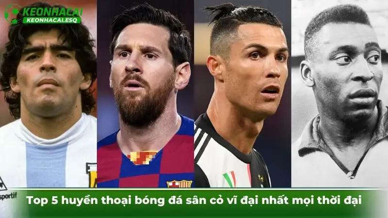 Top 5 huyền thoại bóng đá sân cỏ vĩ đại nhất mọi thời đại